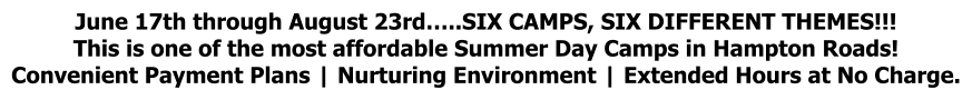 June 17th through August 23rd…..SIX CAMPS, SIX DIFFERENT THEMES!!! This is one of the most affordable Summer Day Camps in Hampton Roads! Convenient Payment Plans | Nurturing Environment | Extended Hours at No Charge.
