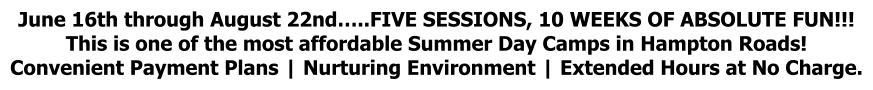 June 16th through August 22nd…..FIVE SESSIONS, 10 WEEKS OF ABSOLUTE FUN!!! This is one of the most affordable Summer Day Camps in Hampton Roads! Convenient Payment Plans | Nurturing Environment | Extended Hours at No Charge.